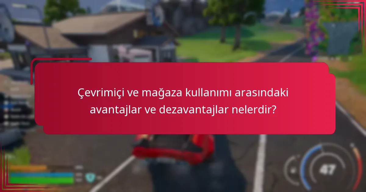 Çevrimiçi ve mağaza kullanımı arasındaki avantajlar ve dezavantajlar nelerdir?