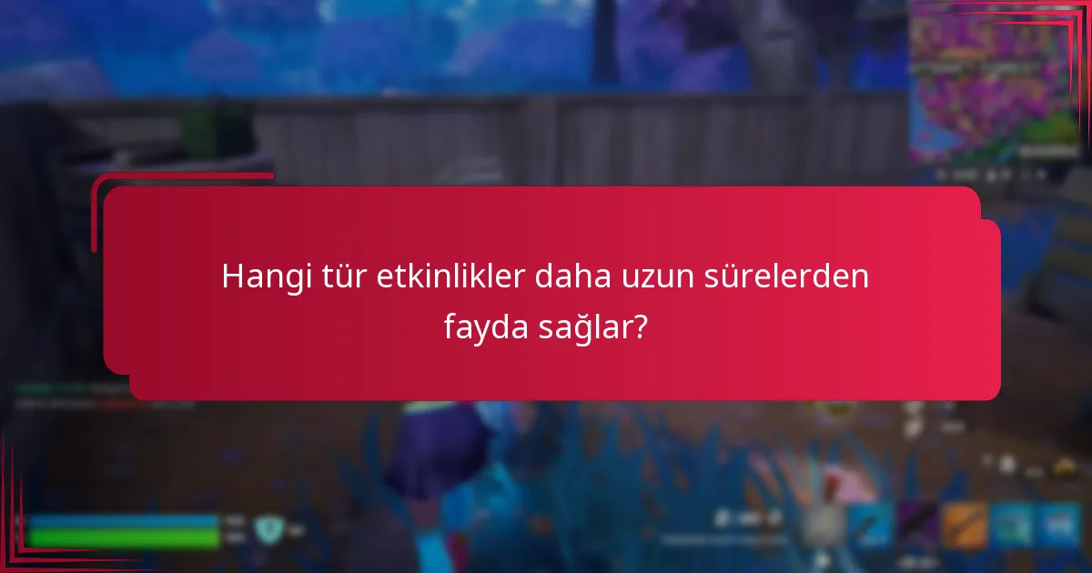 Hangi tür etkinlikler daha uzun sürelerden fayda sağlar?